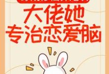 哪里能找到穿成修仙界炮灰，大佬她专治恋爱脑小说的全部章节？-侠客文学