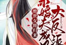 绝世女将归来:未婚夫成了大反派小说全文哪里可以免费看?-侠客文学