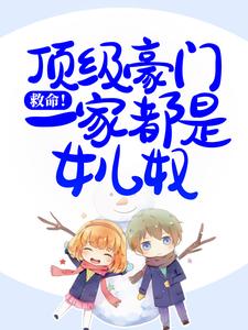 已完结小说《救命！顶级豪门一家都是女儿奴》章节在线阅读