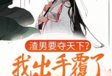 已完结小说《渣男要夺天下？我出手覆了这江山》章节在线阅读-侠客文学