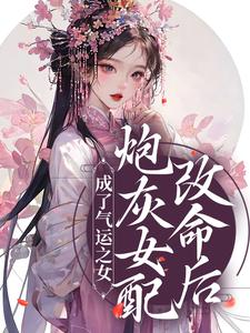 《炮灰女配改命后！成了气运之女》全集免费在线阅读（容意冷游之）
