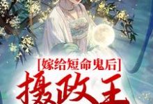 已完结小说《嫁给短命鬼后，摄政王谋夺娇妻》章节在线阅读-侠客文学