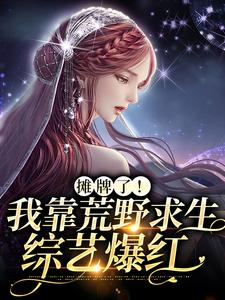 摊牌了！我靠荒野求生综艺爆红小说完结版章节免费阅读