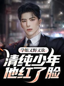 已完结小说《学姐又野又欲，清纯少年他红了脸》章节在线阅读