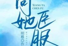 向她臣服小说有没有完结版在线？-侠客文学