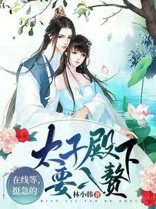 在线等，挺急的，太子殿下要入赘小说免费资源，在线等，挺急的，太子殿下要入赘在线阅读