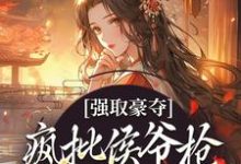 强取豪夺：疯批侯爷抢走了自家嫂子这本小说在哪里可以看？哪里有免费试读章节？-侠客文学