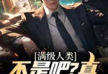 满级人类：不是吧？真什么都全能小说完结版章节免费阅读-侠客文学