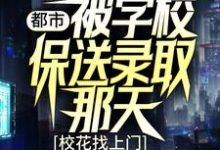 免费看都市:被学校保送录取那天,校花找上门小说的网站有哪些?-侠客文学
