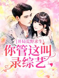 开局荒野求生，你管这叫录综艺？（郑天铭徐梦语）在线免费阅读