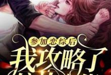 参加恋综后，我攻略了偏执大佬这本小说完结了吗？免费查看最新章节-侠客文学