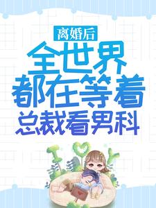 哪里能找到离婚后，全世界都在等着总裁看男科小说的全部章节？