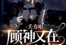 完结版《夭寿啦，顾神又在掀棺材板》章节阅读-侠客文学