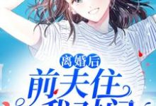 离婚后，前夫住我对门最新章节，离婚后，前夫住我对门免费阅读-侠客文学