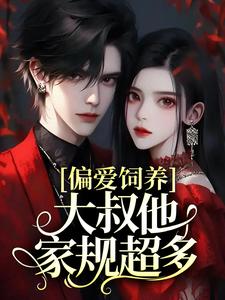 偏爱饲养，大叔他家规超多小说阅读，偏爱饲养，大叔他家规超多完结版