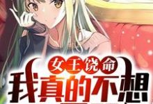 女王饶命，我真的不想做你男朋友小说完结了吗？在哪里可以免费读到？-侠客文学