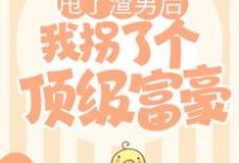 甩了渣男后，我拐了个顶级富豪小说完结版章节免费阅读-侠客文学