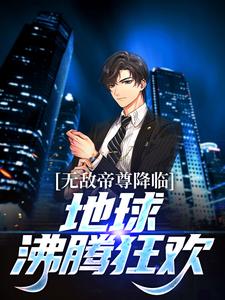 无敌帝尊降临，地球沸腾狂欢！小说有没有完整的免费版本在线阅读？