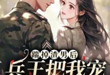 踹掉渣男后，兵王把我宠成了掌中宝温筱软霍承景，踹掉渣男后，兵王把我宠成了掌中宝最新章节-侠客文学