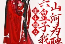 完结版《重生嫡女：六皇子我以山河为聘》章节阅读-侠客文学