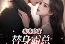 寻找能够免费阅读步步沦陷，替身霸总他要转正小说的平台-侠客文学