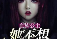 已完结小说《血族公主她不想谈恋爱》章节免费阅读-侠客文学