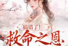 搞错了！救命之恩我不报了小说免费资源，搞错了！救命之恩我不报了在线阅读-侠客文学