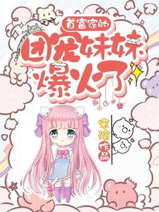 首富家的团宠妹妹爆火了小说免费资源，首富家的团宠妹妹爆火了在线阅读