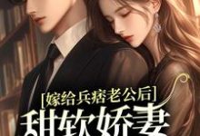 嫁给兵痞老公后，甜软娇妻人设崩了小说完结版章节免费阅读-侠客文学