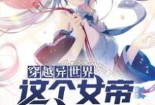 穿越异世界，这个女帝有点中二小说阅读，穿越异世界，这个女帝有点中二完结版-侠客文学