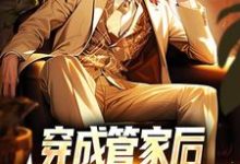 穿成管家后，我靠系统全能了小说，穿成管家后，我靠系统全能了最新章节-侠客文学