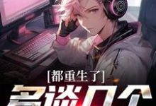 都重生了，多谈几个怎么了免费阅读，都重生了，多谈几个怎么了章节目录-侠客文学