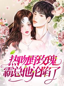 热吻野玫瑰，霸总他沦陷了小说，热吻野玫瑰，霸总他沦陷了祝曼顾席