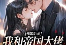 已完结小说《先婚后爱：我和帝国大佬恩爱一生》最新章节-侠客文学