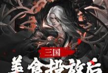 三国，美食投放后，我争霸天下主角独孤云小说完结版章节在线阅读-侠客文学