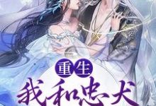 重生：我和忠犬厂督HE了这本小说完结了吗？免费查看最新章节-侠客文学