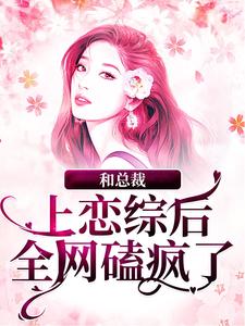 已完结小说《和总裁上恋综后，全网磕疯了》章节在线阅读