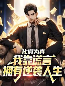 化假为真，我靠谎言拥有逆袭人生最新章节，化假为真，我靠谎言拥有逆袭人生免费阅读