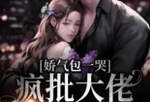 娇气包一哭,疯批大佬跪地宠最新章节,娇气包一哭,疯批大佬跪地宠免费阅读-侠客文学