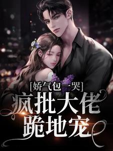 娇气包一哭，疯批大佬跪地宠最新章节，娇气包一哭，疯批大佬跪地宠免费阅读