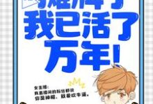 直播：摊牌了，我已活了万年！小说的免费电子版在哪里可以下载或阅读？-侠客文学