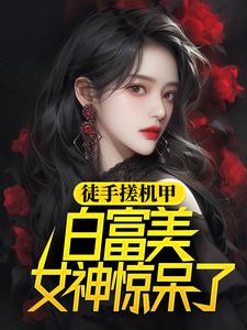 徒手搓机甲，白富美女神惊呆了小说，徒手搓机甲，白富美女神惊呆了徐帆王艺雪