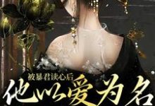 小说《被暴君读心后，他以爱为名囚我终生》章节免费阅读-侠客文学