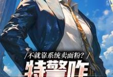 小说《不就靠系统卖面粉?特警咋拿我冲业绩》在线章节阅读-侠客文学