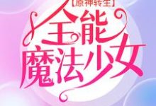 完结版《原神转生:全能魔法少女》章节阅读-侠客文学