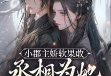 完结版《小郡主娇软果敢，丞相为她当舔狗了》章节目录在线阅读-侠客文学