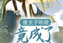 已完结小说《废太子听政，竟成了千古一帝》章节在线阅读-侠客文学