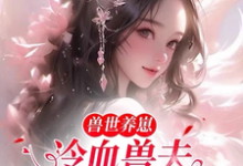 寻找兽世养崽：冷血兽夫腿比我命长小说的最新更新章节-侠客文学