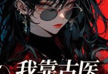 我靠古医震撼星际这本小说完结了吗?免费查看最新章节-侠客文学