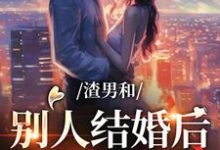 渣男和别人结婚后，我闪婚竹马这本小说完结了吗？免费查看最新章节-侠客文学